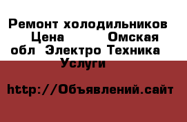 Ремонт холодильников  › Цена ­ 300 - Омская обл. Электро-Техника » Услуги   